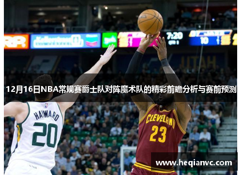 12月16日NBA常规赛爵士队对阵魔术队的精彩前瞻分析与赛前预测