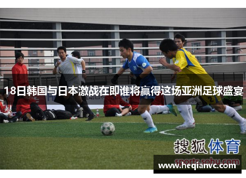 18日韩国与日本激战在即谁将赢得这场亚洲足球盛宴