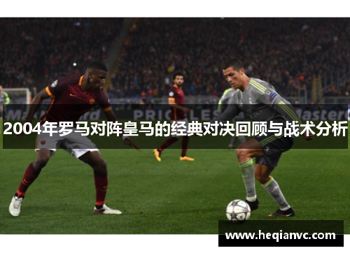 2004年罗马对阵皇马的经典对决回顾与战术分析