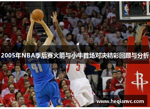 2005年NBA季后赛火箭与小牛首场对决精彩回顾与分析