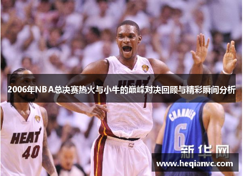 2006年NBA总决赛热火与小牛的巅峰对决回顾与精彩瞬间分析