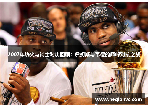 2007年热火与骑士对决回顾：詹姆斯与韦德的巅峰对抗之战