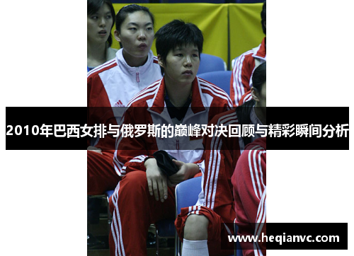 2010年巴西女排与俄罗斯的巅峰对决回顾与精彩瞬间分析