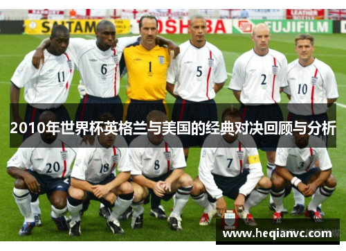 2010年世界杯英格兰与美国的经典对决回顾与分析