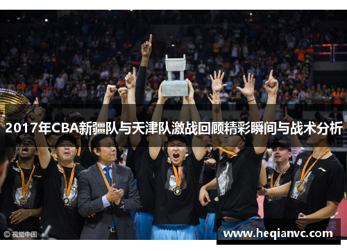 2017年CBA新疆队与天津队激战回顾精彩瞬间与战术分析