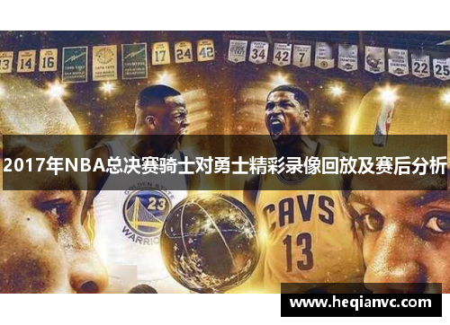 2017年NBA总决赛骑士对勇士精彩录像回放及赛后分析