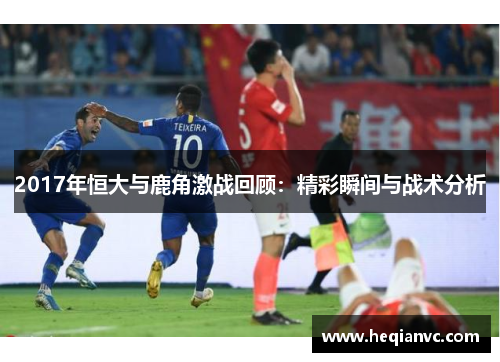2017年恒大与鹿角激战回顾：精彩瞬间与战术分析