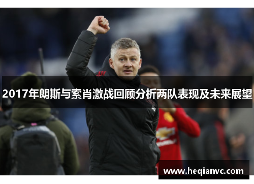 2017年朗斯与索肖激战回顾分析两队表现及未来展望