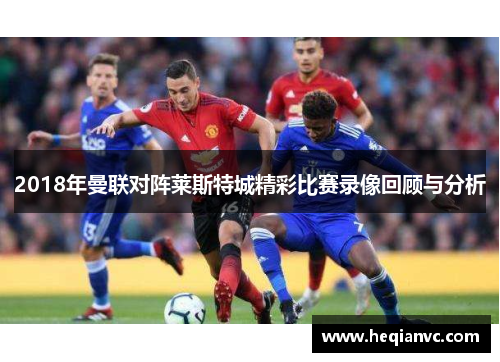 2018年曼联对阵莱斯特城精彩比赛录像回顾与分析