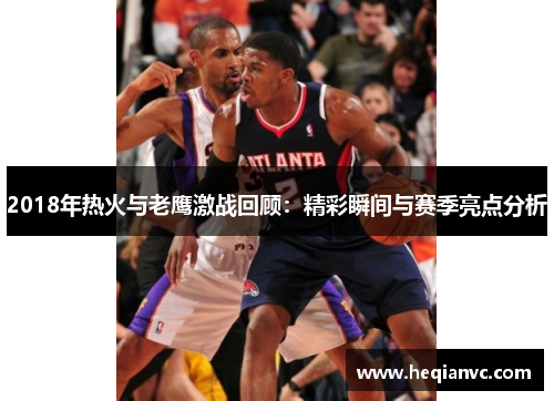2018年热火与老鹰激战回顾：精彩瞬间与赛季亮点分析