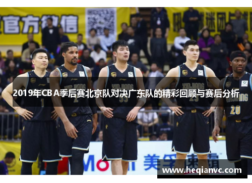 2019年CBA季后赛北京队对决广东队的精彩回顾与赛后分析