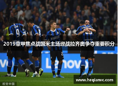 2019意甲焦点战国米主场迎战拉齐奥争夺重要积分