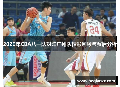2020年CBA八一队对阵广州队精彩回顾与赛后分析