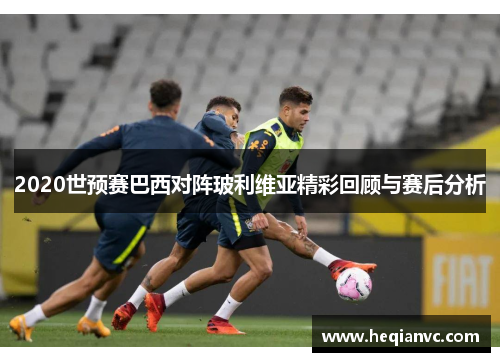 2020世预赛巴西对阵玻利维亚精彩回顾与赛后分析