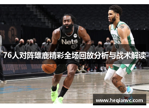 76人对阵雄鹿精彩全场回放分析与战术解读