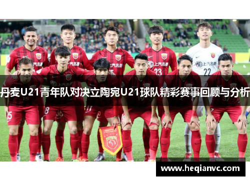 丹麦U21青年队对决立陶宛U21球队精彩赛事回顾与分析