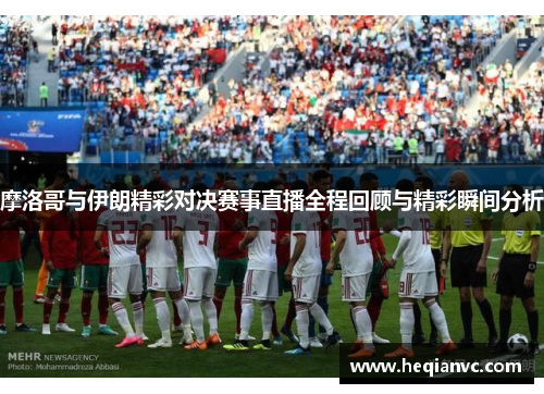 摩洛哥与伊朗精彩对决赛事直播全程回顾与精彩瞬间分析