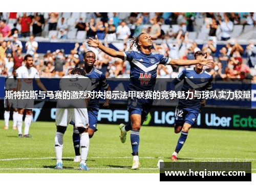 斯特拉斯与马赛的激烈对决揭示法甲联赛的竞争魅力与球队实力较量