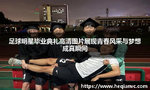 足球明星毕业典礼高清图片展现青春风采与梦想成真瞬间